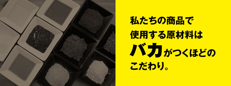 私たちの商品で使用する原材料はバカがつくほどのこだわり。