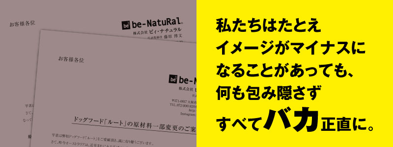 私たちはたとえイメージがマイナスになることがあっても、何も包み隠さずすべてバカ正直に。